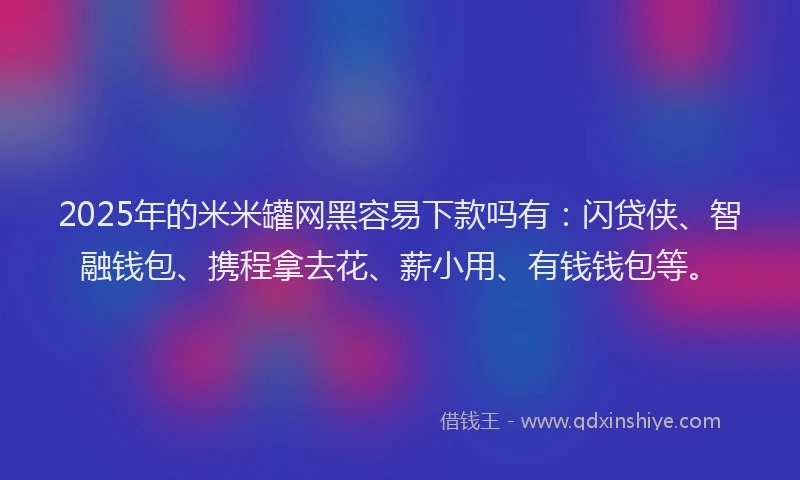 2025年的米米罐网黑容易下款吗有：闪贷侠、智融钱包、携程拿去花、薪小用、有钱钱包等。