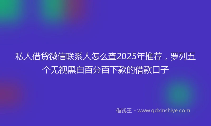 私人借贷微信联系人怎么查2025年推荐，罗列五个无视黑白百分百下款的借款口子