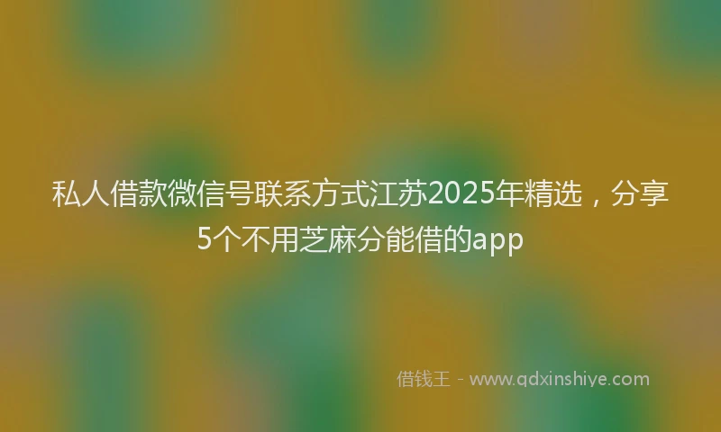 私人借款微信号联系方式江苏2025年精选，分享5个不用芝麻分能借的app