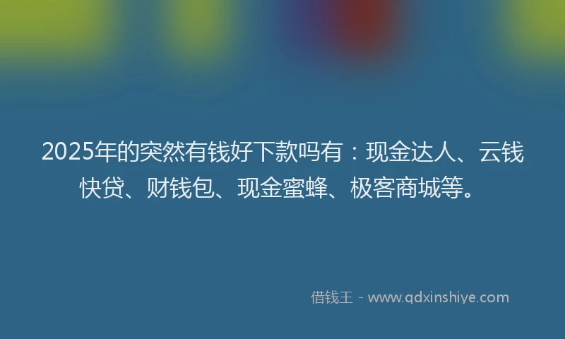 2025年的突然有钱好下款吗有：现金达人、云钱快贷、财钱包、现金蜜蜂、极客商城等。