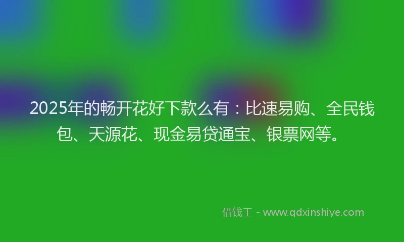 2025年的畅开花好下款么有：比速易购、全民钱包、天源花、现金易贷通宝、银票网等。
