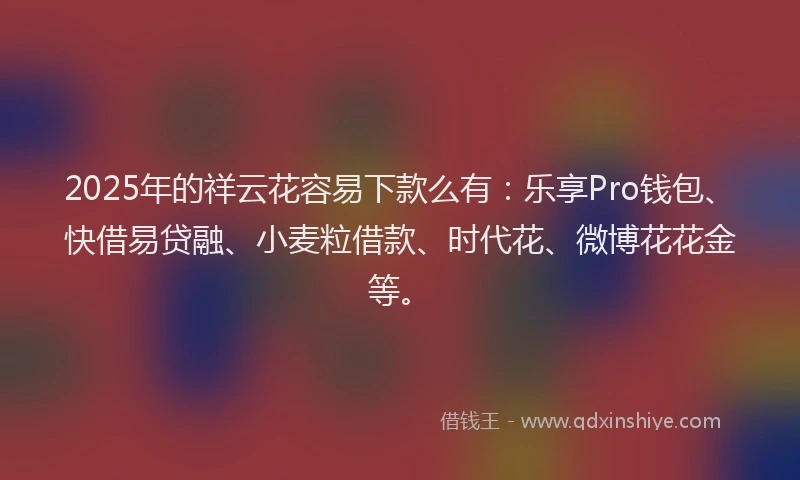 2025年的祥云花容易下款么有：乐享Pro钱包、快借易贷融、小麦粒借款、时代花、微博花花金等。