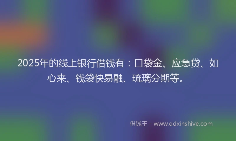 2025年的线上银行借钱有：口袋金、应急贷、如心来、钱袋快易融、琉璃分期等。