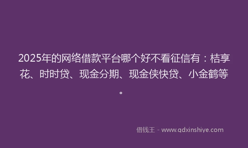 2025年的网络借款平台哪个好不看征信有：桔享花、时时贷、现金分期、现金侠快贷、小金鹤等。