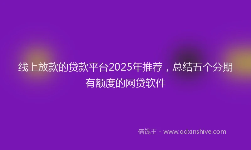 线上放款的贷款平台2025年推荐，总结五个分期有额度的网贷软件