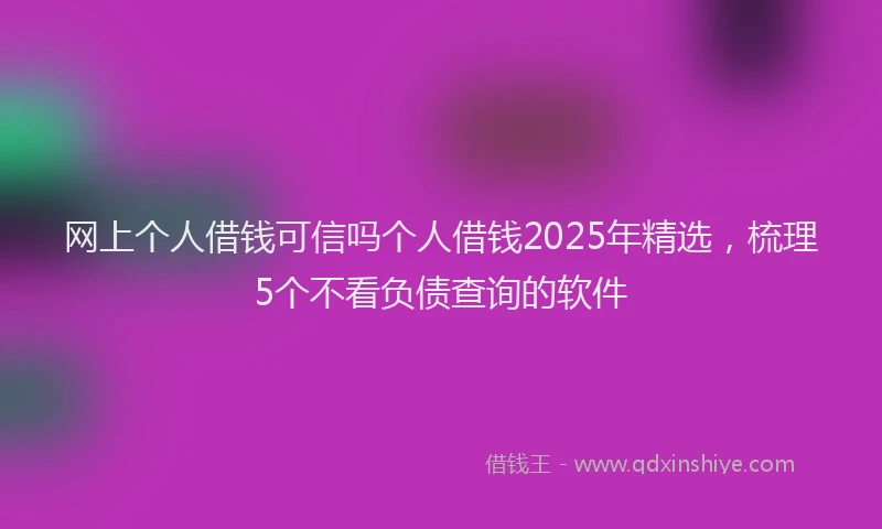 网上个人借钱可信吗个人借钱2025年精选，梳理5个不看负债查询的软件