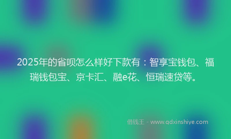 2025年的省呗怎么样好下款有：智享宝钱包、福瑞钱包宝、京卡汇、融e花、恒瑞速贷等。