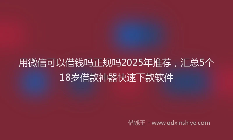 用微信可以借钱吗正规吗2025年推荐，汇总5个18岁借款神器快速下款软件