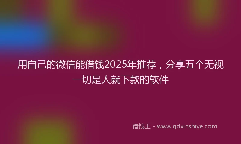 用自己的微信能借钱2025年推荐，分享五个无视一切是人就下款的软件