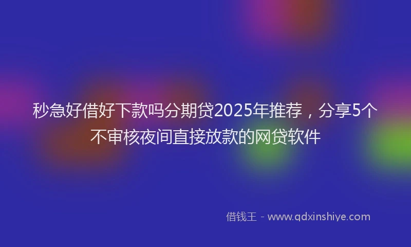 秒急好借好下款吗分期贷2025年推荐，分享5个不审核夜间直接放款的网贷软件