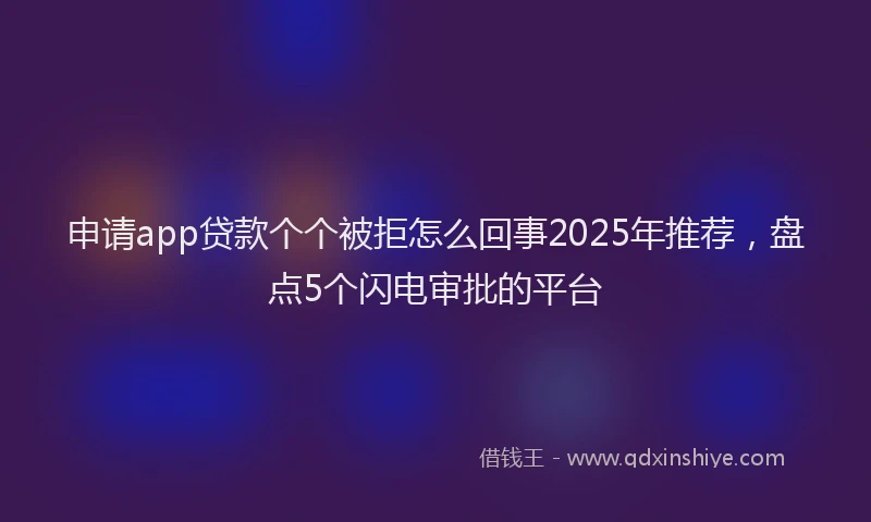 申请app贷款个个被拒怎么回事2025年推荐，盘点5个闪电审批的平台