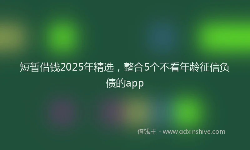 短暂借钱2025年精选，整合5个不看年龄征信负债的app