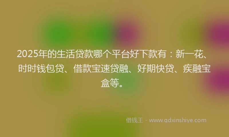 2025年的生活贷款哪个平台好下款有：新一花、时时钱包贷、借款宝速贷融、好期快贷、疾融宝盒等。