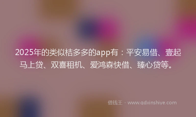 2025年的类似桔多多的app有：平安易借、壹起马上贷、双喜租机、爱鸿森快借、臻心贷等。