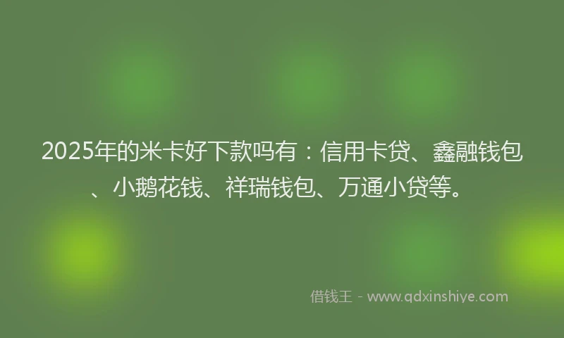 2025年的米卡好下款吗有：信用卡贷、鑫融钱包、小鹅花钱、祥瑞钱包、万通小贷等。