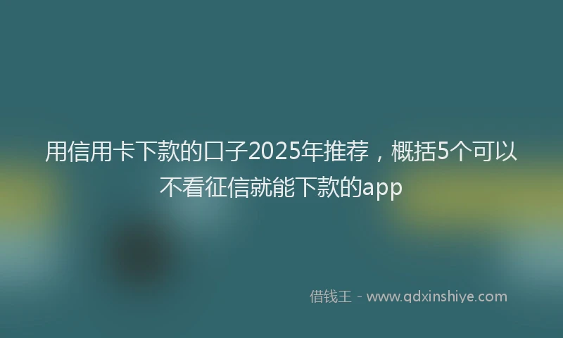 用信用卡下款的口子2025年推荐，概括5个可以不看征信就能下款的app