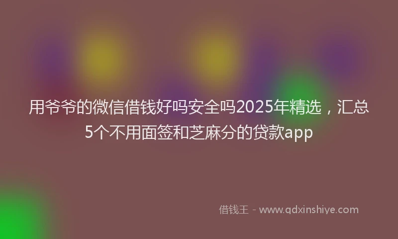 用爷爷的微信借钱好吗安全吗2025年精选，汇总5个不用面签和芝麻分的贷款app