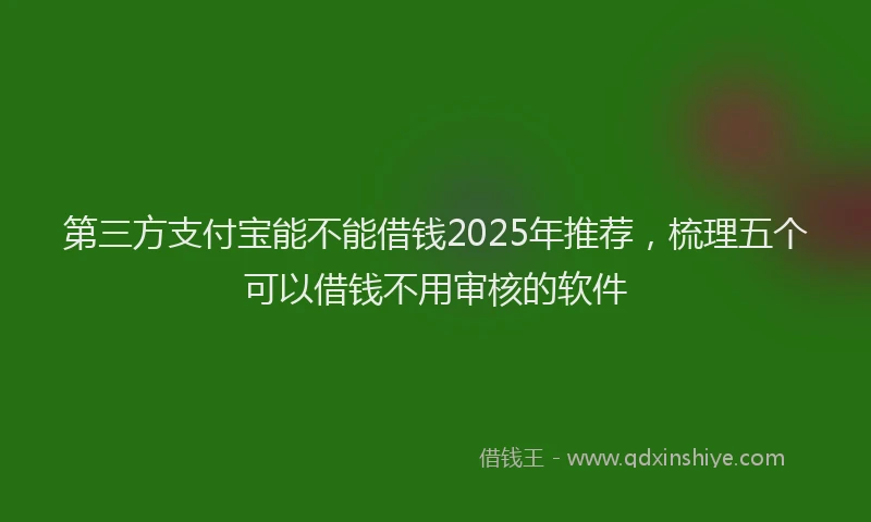 第三方支付宝能不能借钱2025年推荐，梳理五个可以借钱不用审核的软件
