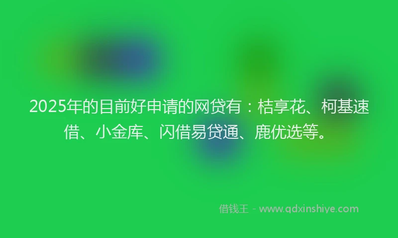 2025年的目前好申请的网贷有：桔享花、柯基速借、小金库、闪借易贷通、鹿优选等。