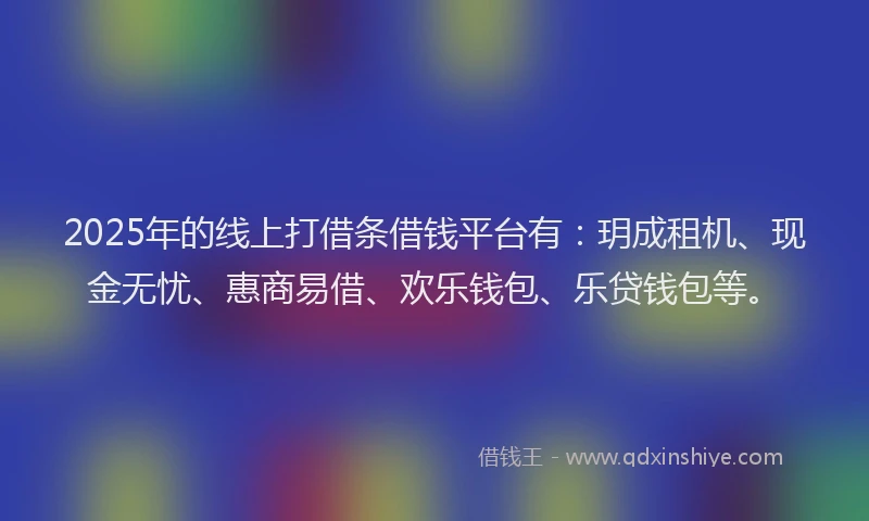 2025年的线上打借条借钱平台有：玥成租机、现金无忧、惠商易借、欢乐钱包、乐贷钱包等。