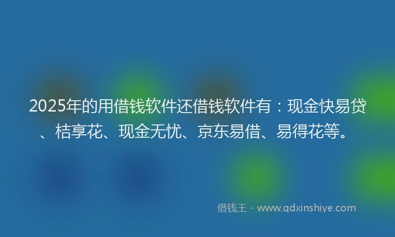 2025年的用借钱软件还借钱软件有：现金快易贷、桔享花、现金无忧、京东易借、易得花等。