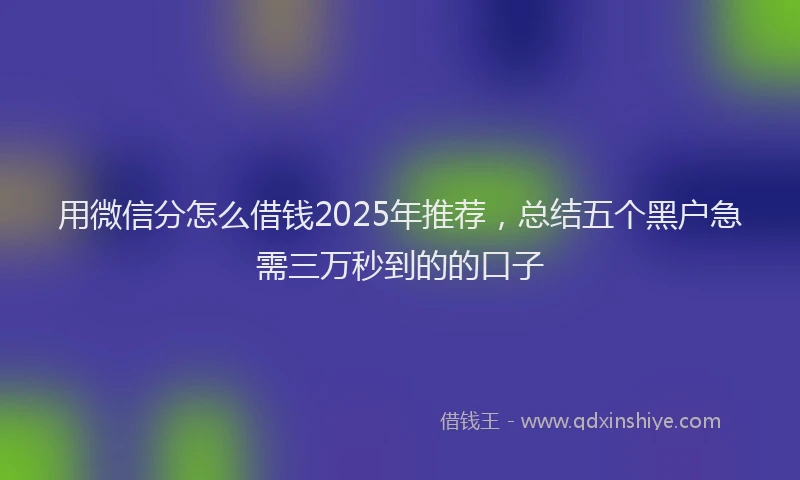 用微信分怎么借钱2025年推荐，总结五个黑户急需三万秒到的的口子