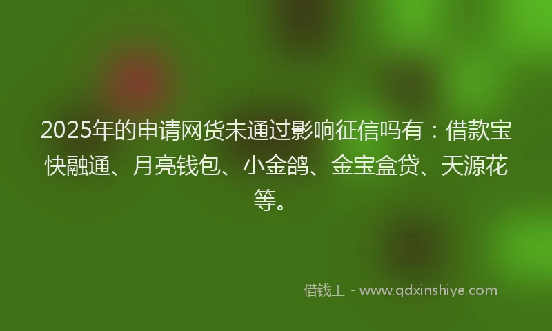 2025年的申请网货未通过影响征信吗有：借款宝快融通、月亮钱包、小金鸽、金宝盒贷、天源花等。