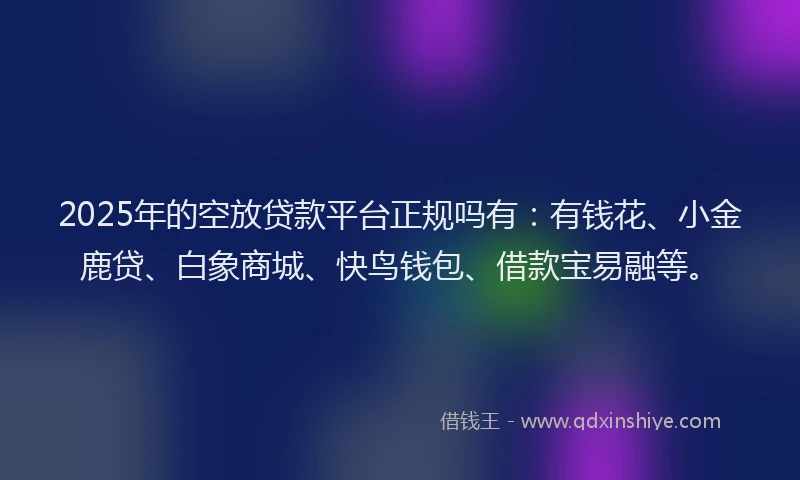 2025年的空放贷款平台正规吗有：有钱花、小金鹿贷、白象商城、快鸟钱包、借款宝易融等。