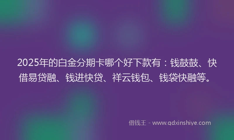 2025年的白金分期卡哪个好下款有：钱鼓鼓、快借易贷融、钱进快贷、祥云钱包、钱袋快融等。