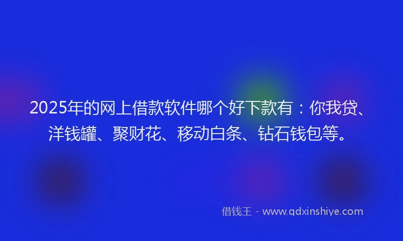 2025年的网上借款软件哪个好下款有：你我贷、洋钱罐、聚财花、移动白条、钻石钱包等。