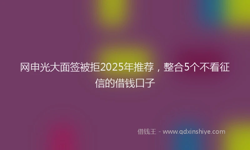 网申光大面签被拒2025年推荐，整合5个不看征信的借钱口子