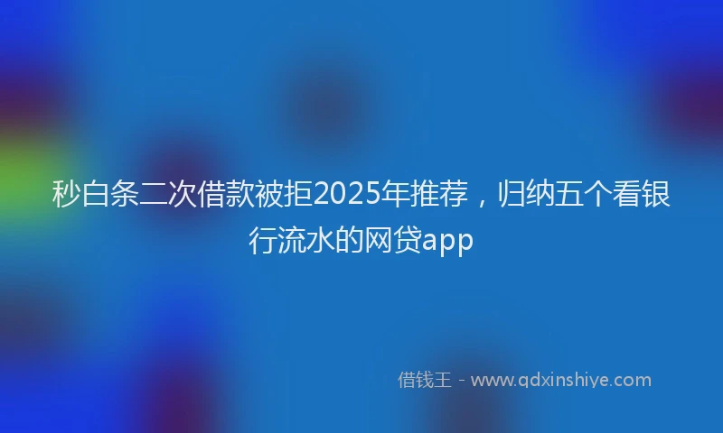 秒白条二次借款被拒2025年推荐，归纳五个看银行流水的网贷app