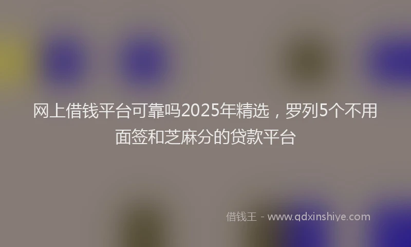 网上借钱平台可靠吗2025年精选，罗列5个不用面签和芝麻分的贷款平台
