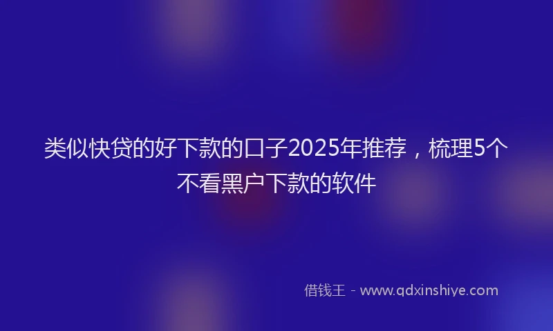 类似快贷的好下款的口子2025年推荐，梳理5个不看黑户下款的软件