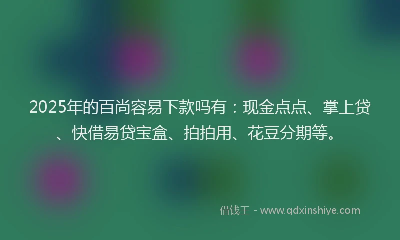 2025年的百尚容易下款吗有：现金点点、掌上贷、快借易贷宝盒、拍拍用、花豆分期等。