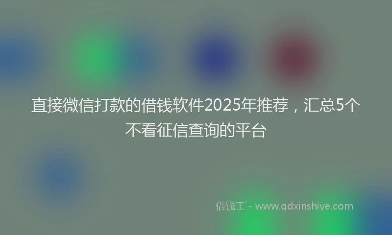 直接微信打款的借钱软件2025年推荐，汇总5个不看征信查询的平台