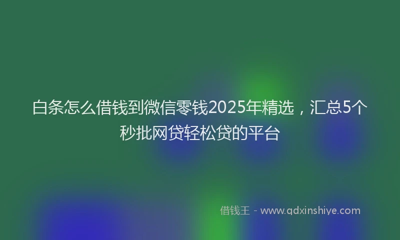 白条怎么借钱到微信零钱2025年精选，汇总5个秒批网贷轻松贷的平台