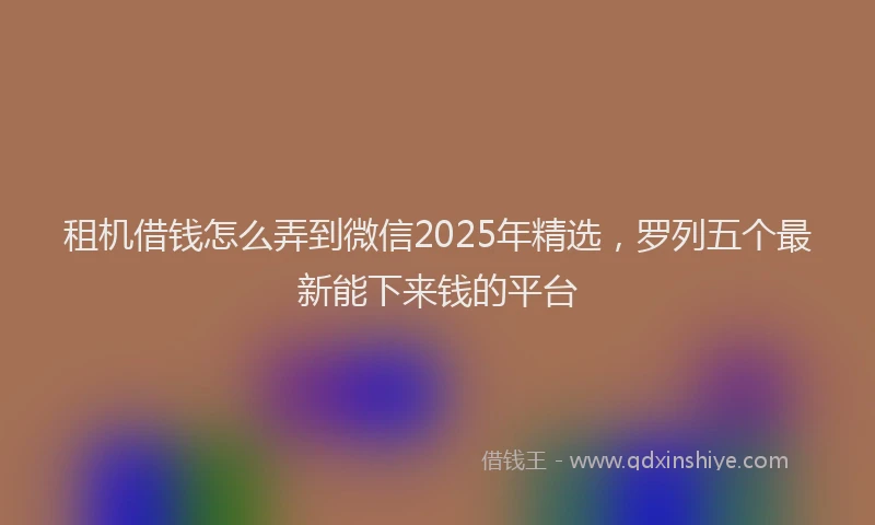 租机借钱怎么弄到微信2025年精选，罗列五个最新能下来钱的平台