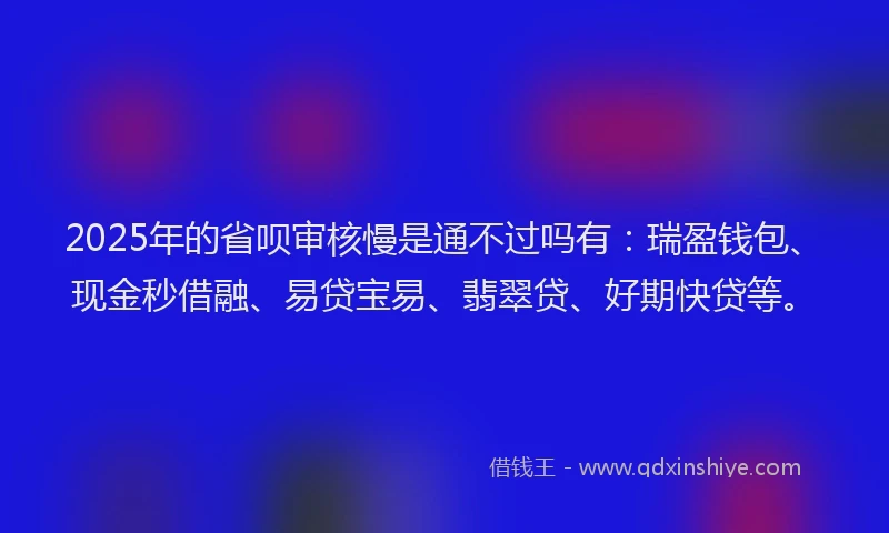 2025年的省呗审核慢是通不过吗有：瑞盈钱包、现金秒借融、易贷宝易、翡翠贷、好期快贷等。
