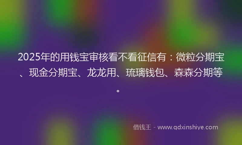 2025年的用钱宝审核看不看征信有：微粒分期宝、现金分期宝、龙龙用、琉璃钱包、森森分期等。