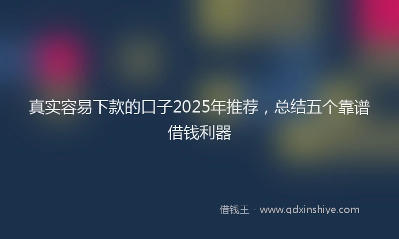 真实容易下款的口子2025年推荐，总结五个靠谱借钱利器