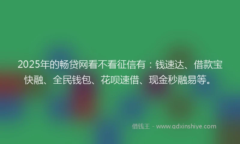 2025年的畅贷网看不看征信有：钱速达、借款宝快融、全民钱包、花呗速借、现金秒融易等。