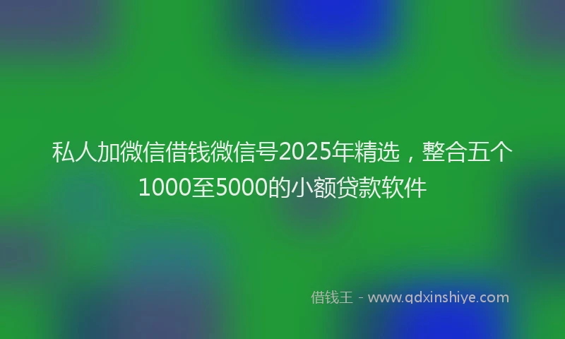 私人加微信借钱微信号2025年精选，整合五个1000至5000的小额贷款软件