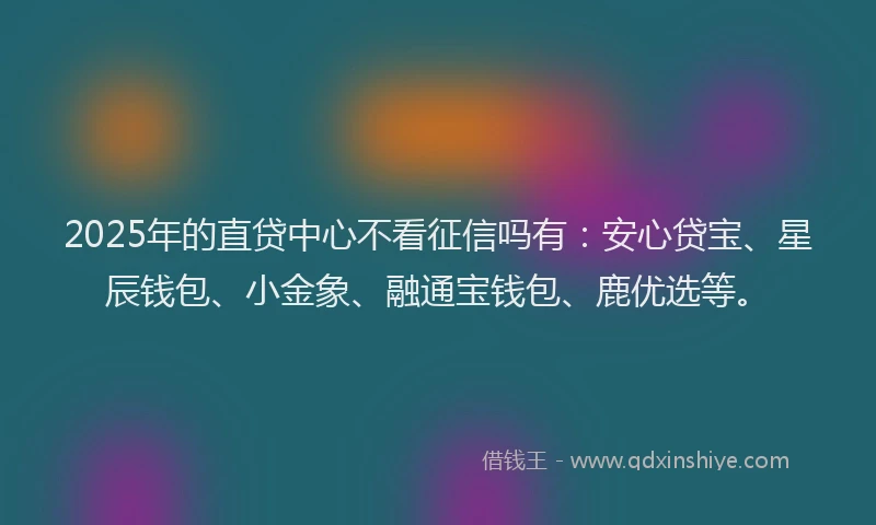2025年的直贷中心不看征信吗有：安心贷宝、星辰钱包、小金象、融通宝钱包、鹿优选等。