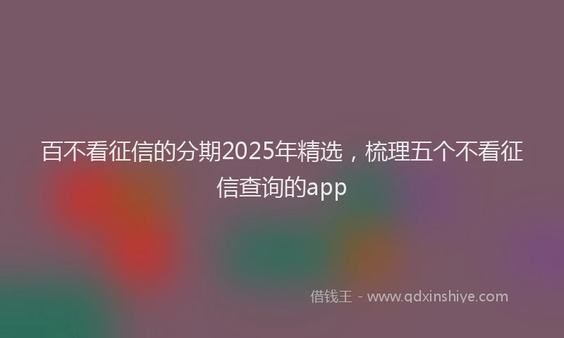 百不看征信的分期2025年精选，梳理五个不看征信查询的app