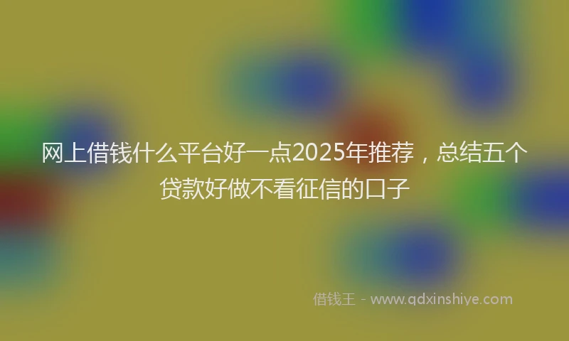 网上借钱什么平台好一点2025年推荐，总结五个贷款好做不看征信的口子