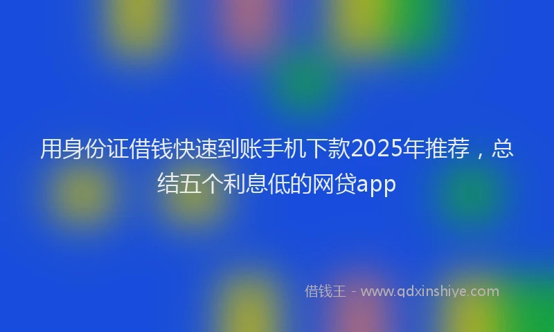 用身份证借钱快速到账手机下款2025年推荐，总结五个利息低的网贷app
