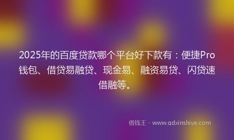 2025年的百度贷款哪个平台好下款有：便捷Pro钱包、借贷易融贷、现金易、融资易贷、闪贷速借融等。