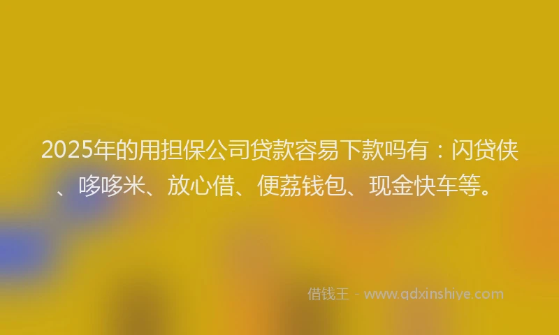 2025年的用担保公司贷款容易下款吗有：闪贷侠、哆哆米、放心借、便荔钱包、现金快车等。