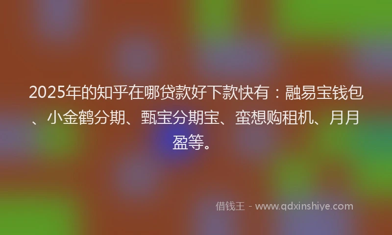 2025年的知乎在哪贷款好下款快有：融易宝钱包、小金鹤分期、甄宝分期宝、蛮想购租机、月月盈等。